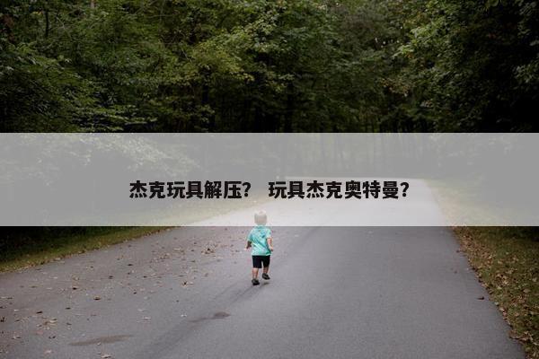 杰克玩具解压？ 玩具杰克奥特曼？