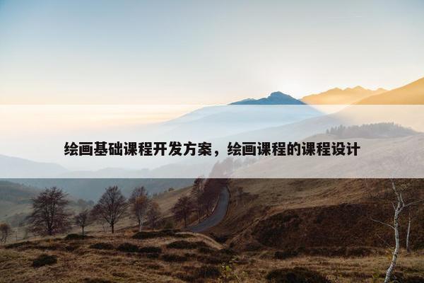 绘画基础课程开发方案，绘画课程的课程设计