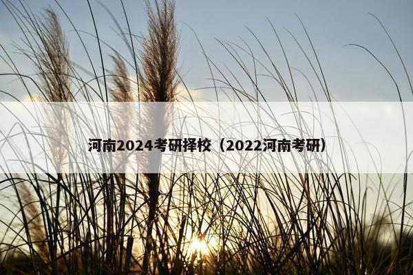 河南2024考研择校（2022河南考研）