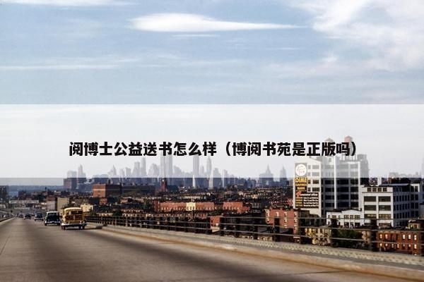阅博士公益送书怎么样（博阅书苑是正版吗）