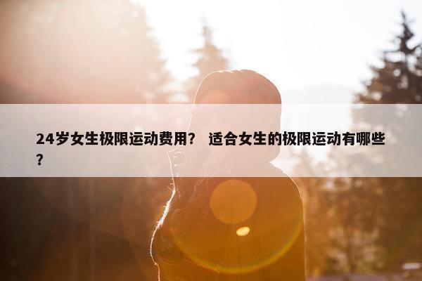 24岁女生极限运动费用？ 适合女生的极限运动有哪些？