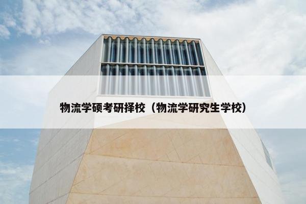 物流学硕考研择校（物流学研究生学校）