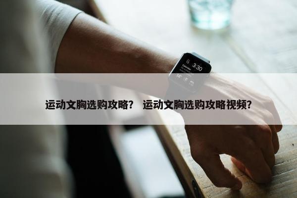 运动文胸选购攻略？ 运动文胸选购攻略视频？