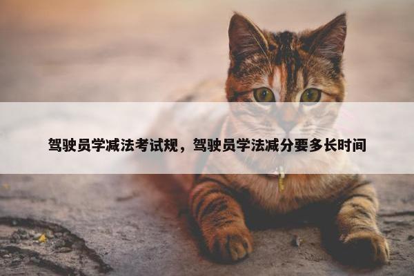 驾驶员学减法考试规，驾驶员学法减分要多长时间