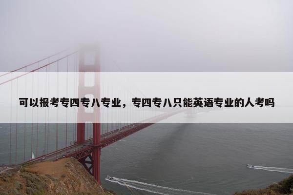 可以报考专四专八专业，专四专八只能英语专业的人考吗
