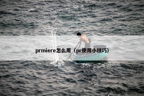 prmiere怎么用（pr使用小技巧）