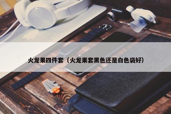 火龙果四件套（火龙果套黑色还是白色袋好）