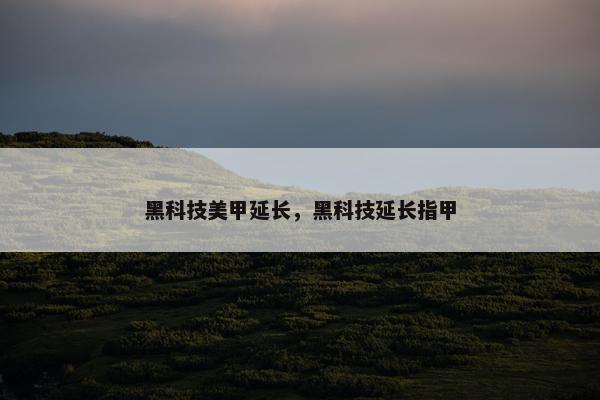 黑科技美甲延长，黑科技延长指甲