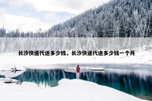 长沙快递代送多少钱，长沙快递代送多少钱一个月