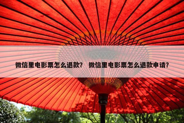 微信里电影票怎么退款？ 微信里电影票怎么退款申请？