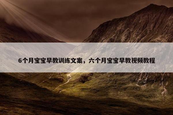 6个月宝宝早教训练文案，六个月宝宝早教视频教程