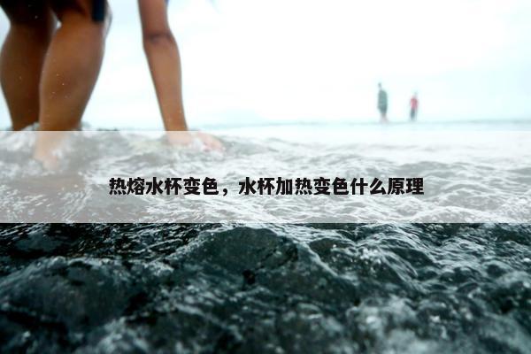 热熔水杯变色，水杯加热变色什么原理
