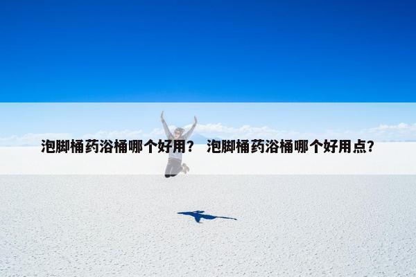 泡脚桶药浴桶哪个好用？ 泡脚桶药浴桶哪个好用点？