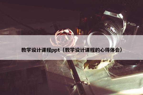 教学设计课程ppt（教学设计课程的心得体会）