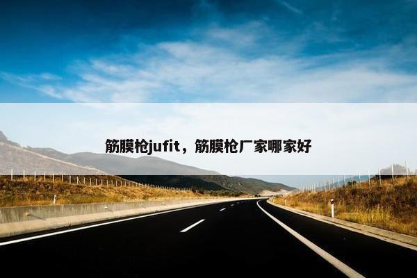 筋膜枪jufit，筋膜枪厂家哪家好