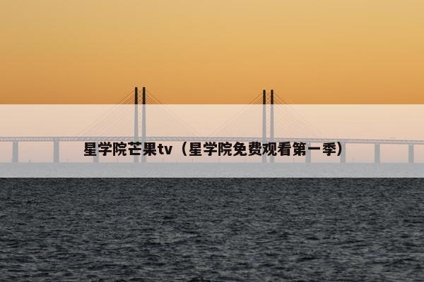 星学院芒果tv（星学院免费观看第一季）