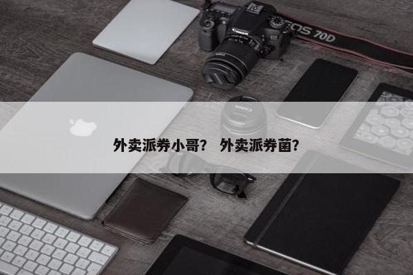 外卖派券小哥？ 外卖派券菌？