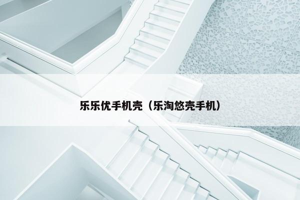 乐乐优手机壳（乐淘悠壳手机）