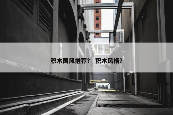 积木国风推荐？ 积木风格？