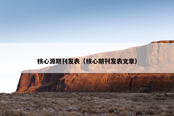 核心源期刊发表（核心期刊发表文章）