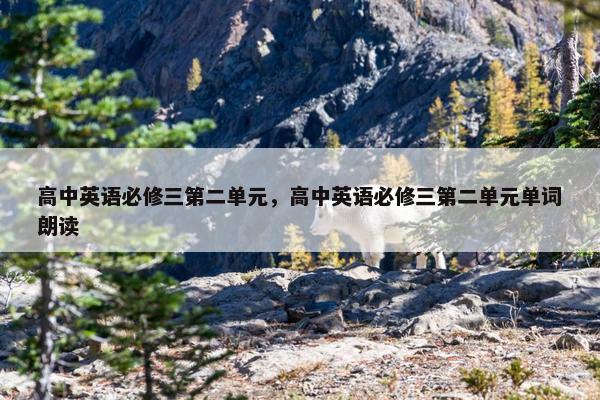 高中英语必修三第二单元，高中英语必修三第二单元单词朗读