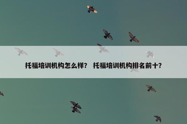 托福培训机构怎么样？ 托福培训机构排名前十？