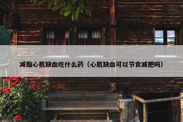 减脂心肌缺血吃什么药（心肌缺血可以节食减肥吗）