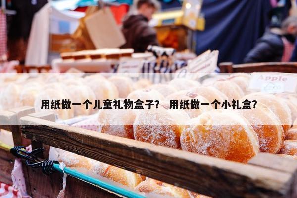 用纸做一个儿童礼物盒子？ 用纸做一个小礼盒？