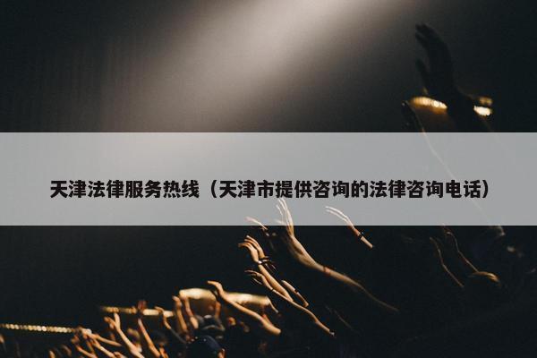 天津法律服务热线（天津市提供咨询的法律咨询电话）
