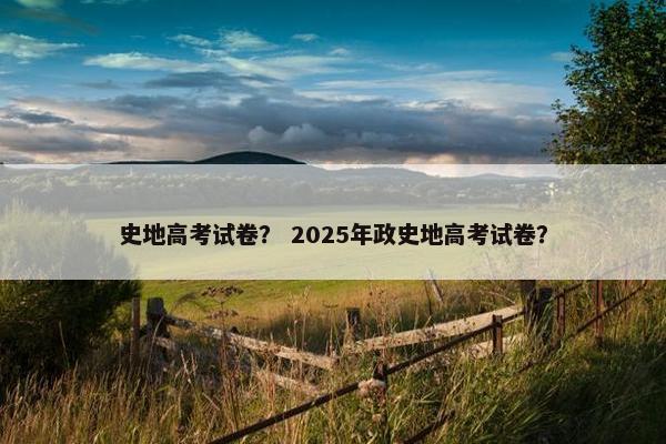 史地高考试卷？ 2025年政史地高考试卷？