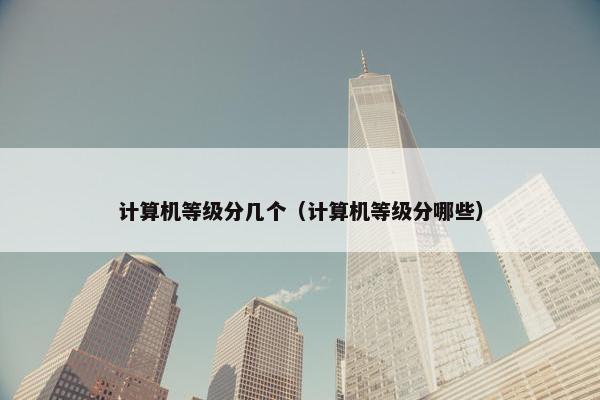 计算机等级分几个（计算机等级分哪些）