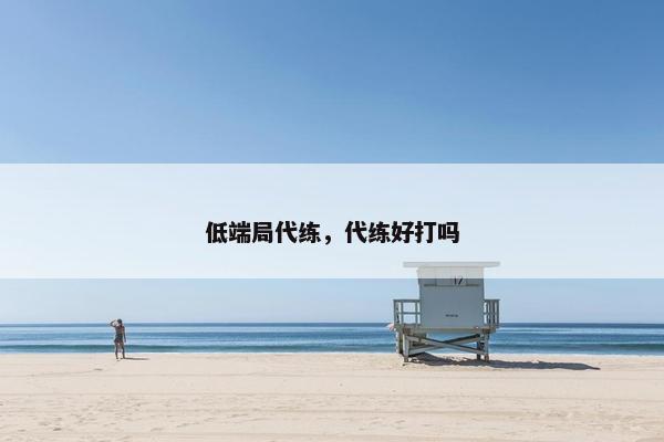 低端局代练，代练好打吗