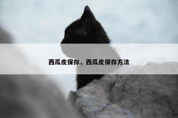西瓜皮保存，西瓜皮保存方法