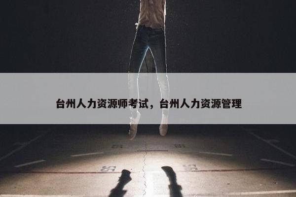 台州人力资源师考试，台州人力资源管理