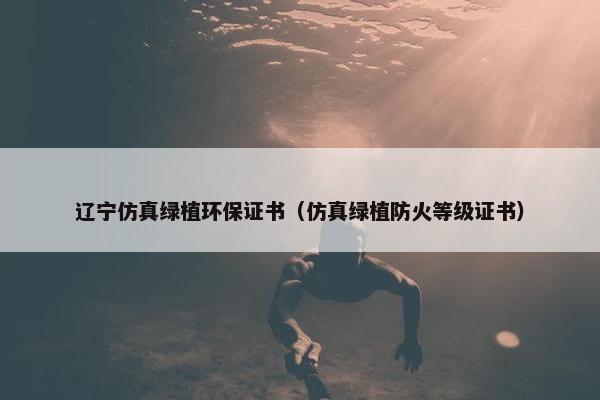 辽宁仿真绿植环保证书（仿真绿植防火等级证书）