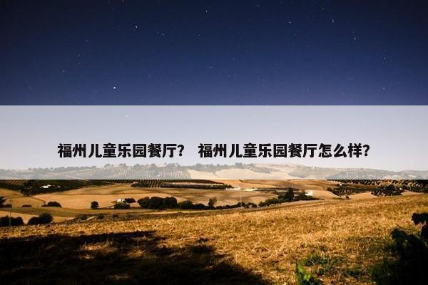 福州儿童乐园餐厅？ 福州儿童乐园餐厅怎么样？