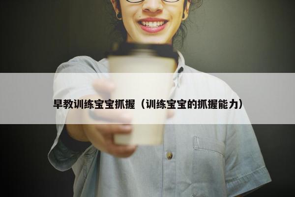 早教训练宝宝抓握（训练宝宝的抓握能力）