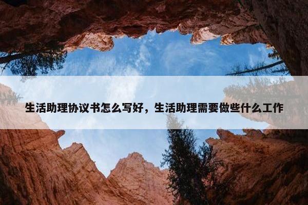 生活助理协议书怎么写好，生活助理需要做些什么工作