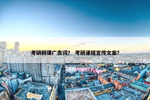 考研网课广告词？ 考研课程宣传文案？