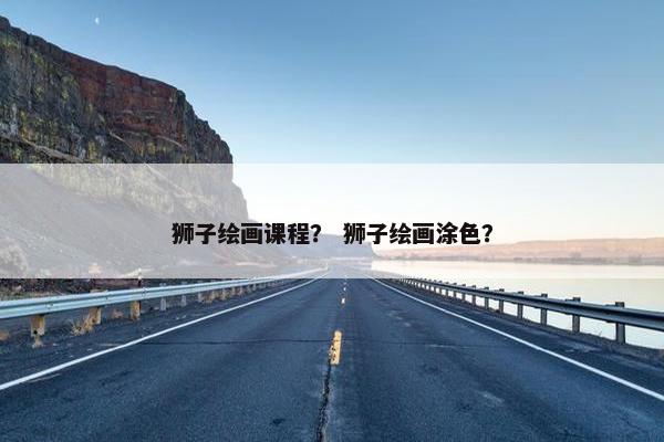 狮子绘画课程？ 狮子绘画涂色？