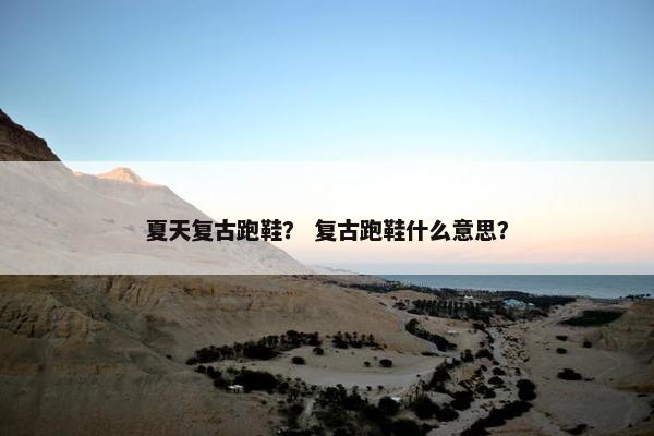 夏天复古跑鞋？ 复古跑鞋什么意思？