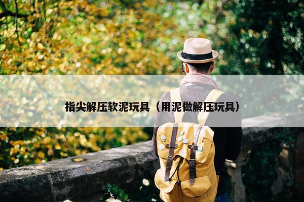 指尖解压软泥玩具（用泥做解压玩具）