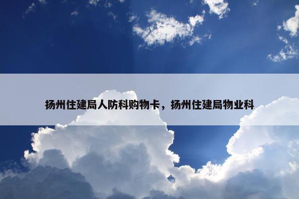 扬州住建局人防科购物卡，扬州住建局物业科