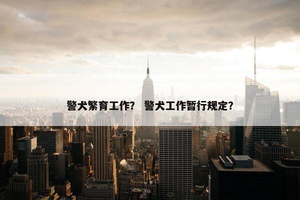 警犬繁育工作？ 警犬工作暂行规定？