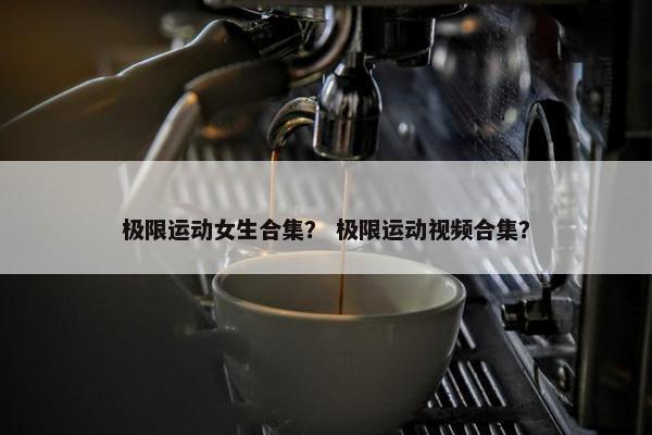 极限运动女生合集？ 极限运动视频合集？
