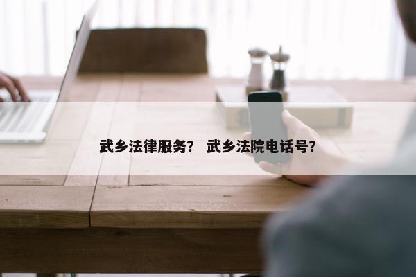 武乡法律服务？ 武乡法院电话号？
