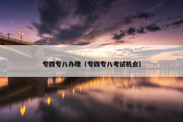专四专八办理（专四专八考试机会）