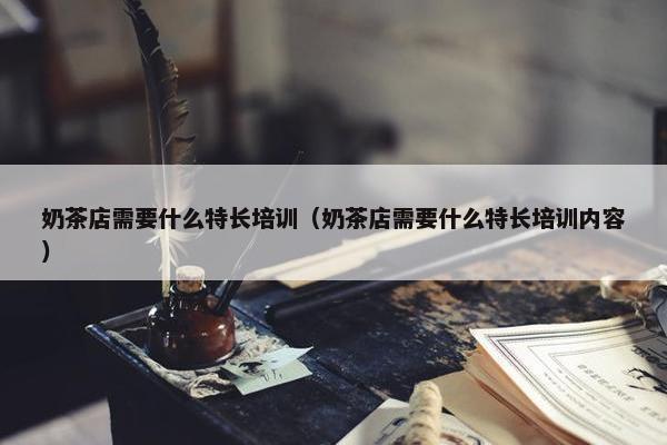 奶茶店需要什么特长培训（奶茶店需要什么特长培训内容）