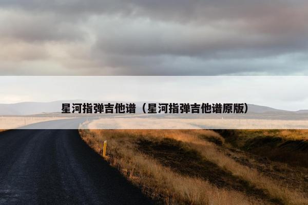 星河指弹吉他谱（星河指弹吉他谱原版）