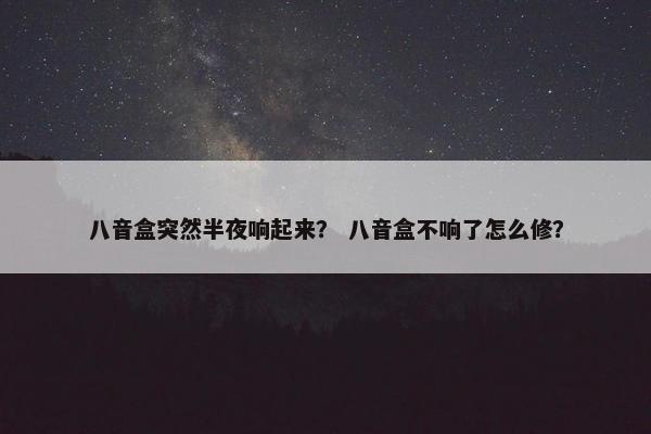 八音盒突然半夜响起来？ 八音盒不响了怎么修？